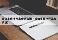 微信小程序开发所需知识（微信小程序开发知识点）