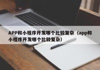 APP和小程序开发哪个比较复杂（app和小程序开发哪个比较复杂）