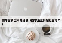 南宁营销型网站建设（南宁企业网站运营推广）