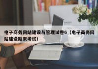 电子商务网站建设与管理试卷6（电子商务网站建设期末考试）