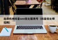 选择杭州抖音seo优化服务号（抖音优化师招聘）