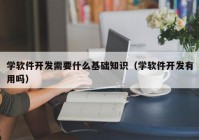 学软件开发需要什么基础知识（学软件开发有用吗）