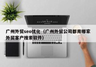 广州外贸seo优化（广州外贸公司都用哪家外贸客户搜索软件）