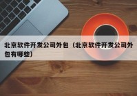 北京软件开发公司外包（北京软件开发公司外包有哪些）