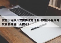 微信小程序开发需要注意什么（微信小程序开发需要具备什么技术）