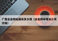 广西企业网站建设多少钱（企业网站建设公司价格）