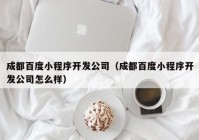 成都百度小程序开发公司（成都百度小程序开发公司怎么样）