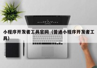 小程序开发者工具官网（普通小程序开发者工具）