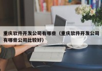 重庆软件开发公司有哪些（重庆软件开发公司有哪些公司比较好）