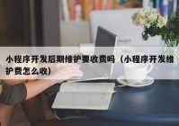 小程序开发后期维护要收费吗（小程序开发维护费怎么收）