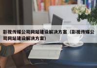 影视传媒公司网站建设解决方案（影视传媒公司网站建设解决方案）