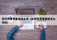 软件开发零基础怎么学（软件开发零基础怎么学的）