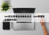 seo优化需要用到哪些软件（seo需要优化哪些内容）