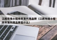 江西市场小程序开发代理品牌（江西市场小程序开发代理品牌是什么）