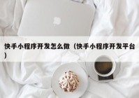 快手小程序开发怎么做（快手小程序开发平台）