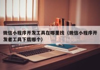 微信小程序开发工具在哪里找（微信小程序开发者工具下载哪个）