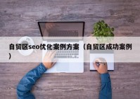 自贸区seo优化案例方案（自贸区成功案例）