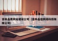 吉林品质网站建设公司（吉林品信网络科技有限公司）