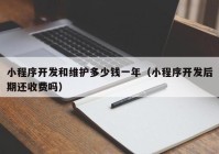 小程序开发和维护多少钱一年（小程序开发后期还收费吗）