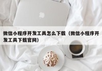 微信小程序开发工具怎么下载（微信小程序开发工具下载官网）