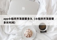 app小程序开发需要多久（小程序开发需要多长时间）