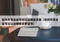 软件开发企业可以认证哪些资质（软件开发企业可以认证哪些资质证书）