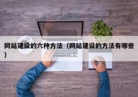 网站建设的六种方法（网站建设的方法有哪些）