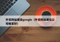 外贸网站建设google（外贸网站建设公司哪家好）