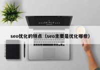 seo优化的特点（seo主要是优化哪些）