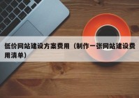 低价网站建设方案费用（制作一张网站建设费用清单）