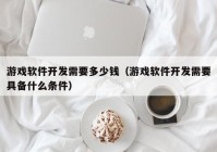 游戏软件开发需要多少钱（游戏软件开发需要具备什么条件）