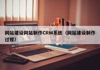 网站建设网站制作CRM系统（网站建设制作过程）