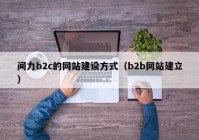 间力b2c的网站建设方式（b2b网站建立）