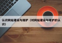 认识网站建设与维护（对网站建设与维护的认识）