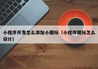 小程序开发怎么添加小图标（小程序图标怎么设计）